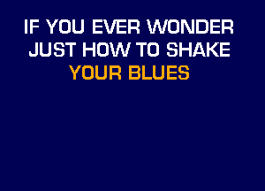 IF YOU EVER WONDER
JUST HOW TO SHAKE
YOUR BLUES