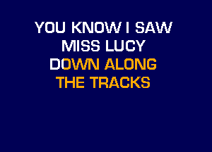 YOU KNOWI SAW
MISS LUCY
DOM ALONG

THE TRACKS