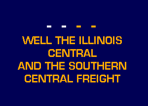 WELL THE ILLINOIS
CENTRAL
AND THE SOUTHERN
CENTRAL FREIGHT
