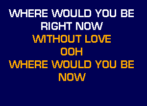 WHERE WOULD YOU BE
RIGHT NOW
WITHOUT LOVE
00H
WHERE WOULD YOU BE
NOW
