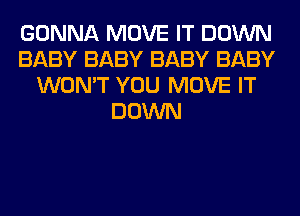 GONNA MOVE IT DOWN
BABY BABY BABY BABY
WON'T YOU MOVE IT
DOWN