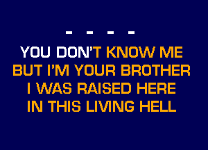 YOU DON'T KNOW ME
BUT I'M YOUR BROTHER
I WAS RAISED HERE
IN THIS LIVING HELL