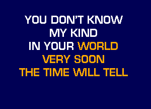 YOU DON'T KNOW
MY KIND
IN YOUR WORLD
VERY SOON
THE TIME WILL TELL