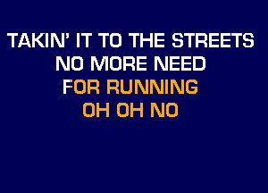 TAKIN' IT TO THE STREETS
NO MORE NEED
FOR RUNNING
0H OH NO