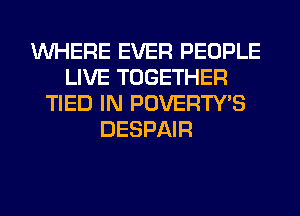 WHERE EVER PEOPLE
LIVE TOGETHER
TIED IN POVERTY'S
DESPAIR