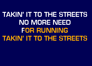 TAKIN' IT TO THE STREETS
NO MORE NEED
FOR RUNNING
TAKIN' IT TO THE STREETS