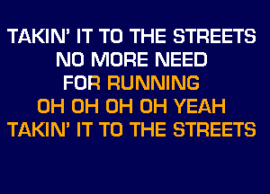 TAKIN' IT TO THE STREETS
NO MORE NEED
FOR RUNNING
0H 0H 0H OH YEAH
TAKIN' IT TO THE STREETS