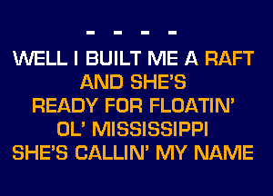 WELL I BUILT ME A RAFT
AND SHE'S
READY FOR FLOATIM
OL' MISSISSIPPI
SHE'S CALLIN' MY NAME