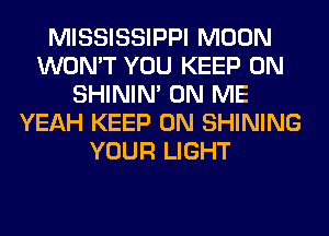 MISSISSIPPI MOON
WON'T YOU KEEP ON
SHINIM ON ME
YEAH KEEP ON SHINING
YOUR LIGHT