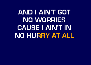 AND I AIN'T GOT
N0 WORRIES
CAUSE I AIMT IN

NO HURRY AT ALL