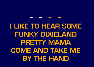 I LIKE TO HEAR SOME
FUNKY DIXIELAND
PRETTY MAMA
COME AND TAKE ME
BY THE HAND
