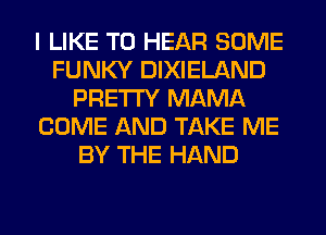 I LIKE TO HEAR SOME
FUNKY DIXIELAND
PRETTY MAMA
COME AND TAKE ME
BY THE HAND