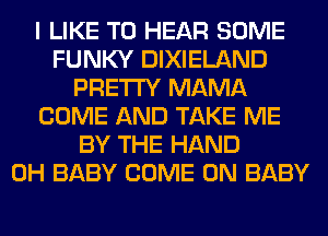 I LIKE TO HEAR SOME
FUNKY DIXIELAND
PRETTY MAMA
COME AND TAKE ME
BY THE HAND
0H BABY COME ON BABY