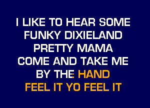 I LIKE TO HEAR SOME
FUNKY DIXIELAND
PRETTY MAMA
COME AND TAKE ME
BY THE HAND
FEEL IT Y0 FEEL IT