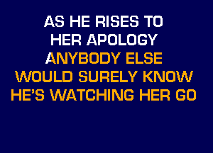 AS HE RISES T0
HER APOLOGY
ANYBODY ELSE
WOULD SURELY KNOW
HE'S WATCHING HER GO
