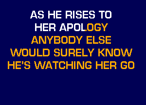 AS HE RISES T0
HER APOLOGY
ANYBODY ELSE
WOULD SURELY KNOW
HE'S WATCHING HER GO