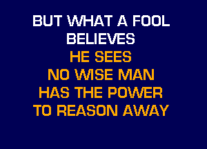 BUT WHAT A FOOL
BELIEVES
HE SEES
N0 WISE MAN
HAS THE POWER
TO REASON AWAY

g
