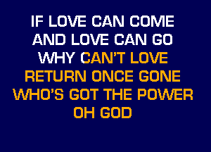 IF LOVE CAN COME
AND LOVE CAN GO
WHY CAN'T LOVE
RETURN ONCE GONE
WHO'S GOT THE POWER
OH GOD
