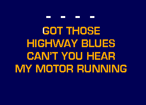 GOT THOSE
HIGHWAY BLUES

CAN'T YOU HEAR
MY MOTOR RUNNING