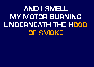 AND I SMELL
MY MOTOR BURNING
UNDERNEATH THE HOOD
0F SMOKE