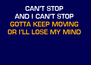 CAN'T STOP
AND I CAN'T STOP
GOTTA KEEP MOVING
0R I'LL LOSE MY MIND