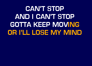 CAN'T STOP
AND I CAN'T STOP
GOTTA KEEP MOVING
0R I'LL LOSE MY MIND