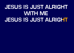 JESUS IS JUST ALRIGHT
WITH ME
JESUS IS JUST ALRIGHT
