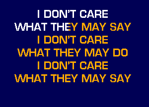 I DON'T CARE
INHAT THEY MAY SAY
I DON'T CARE
INHAT THEY MAY DO
I DON'T CARE
INHAT THEY MAY SAY