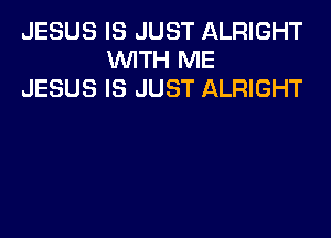 JESUS IS JUST ALRIGHT
WITH ME
JESUS IS JUST ALRIGHT