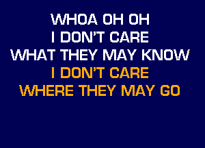 VVHOA 0H OH
I DON'T CARE
WHAT THEY MAY KNOW
I DON'T CARE
WHERE THEY MAY GO