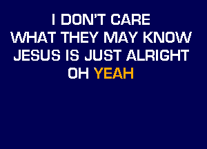 I DON'T CARE
WHAT THEY MAY KNOW
JESUS IS JUST ALRIGHT

OH YEAH