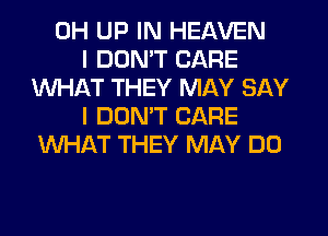 0H UP IN HEAVEN
I DON'T CARE
WHAT THEY MAY SAY
I DON'T CARE
WHAT THEY MAY DO