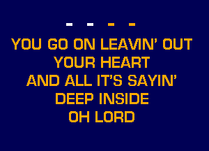 YOU GO ON LEl-W'IN' OUT
YOUR HEART
AND ALL ITS SAYIN'
DEEP INSIDE
0H LORD