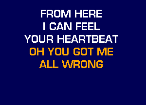 FROM HERE
I CAN FEEL
YOUR HEARTBEAT
0H YOU GOT ME

ALL INRDNG