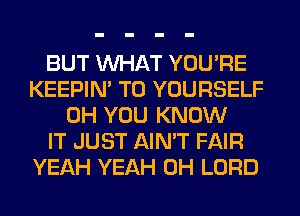 BUT WHAT YOU'RE
KEEPIN' T0 YOURSELF
0H YOU KNOW
IT JUST AIN'T FAIR
YEAH YEAH 0H LORD