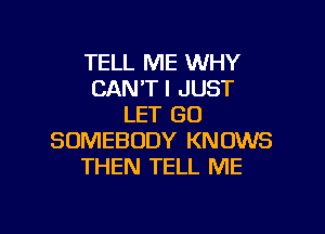 TELL ME WHY
CAN'T I JUST
LET GU

SOMEBODY KNOWS
THEN TELL ME