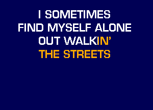 I SOMETIMES
FIND MYSELF ALONE
OUT WALKIN'
THE STREETS