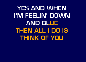 YES AND WHEN
I'M FEELIN' DOWN
AND BLUE
THEN ALL I DO IS
THINK OF YOU

g
