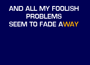 AND ALL MY FOOLISH
PROBLEMS
SEEM TO FADE AWAY
