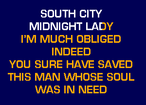 SOUTH CITY
MIDNIGHT LADY
I'M MUCH OBLIGED
INDEED
YOU SURE HAVE SAVED
THIS MAN WHOSE SOUL
WAS IN NEED