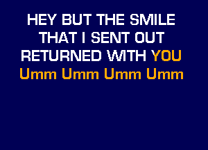 HEY BUT THE SMILE
THAT I SENT OUT

RETURNED WITH YOU
Umm Umm Umm Umm