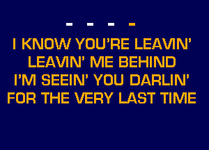 I KNOW YOU'RE LEl-W'IN'
LEl-W'IN' ME BEHIND
I'M SEEIN' YOU DARLIN'
FOR THE VERY LAST TIME