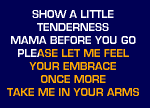 SHOW A LITTLE
TENDERNESS
MAMA BEFORE YOU GO
PLEASE LET ME FEEL
YOUR EMBRACE
ONCE MORE
TAKE ME IN YOUR ARMS