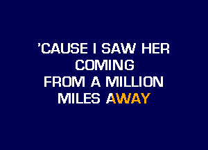 'CAUSE I SAW HER
COMING

FROM A MILLION
MILES AWAY