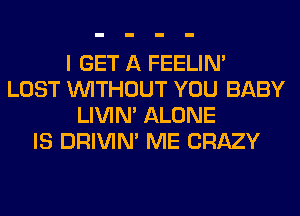 I GET A FEELIM
LOST WITHOUT YOU BABY
LIVIN' ALONE
IS DRIVIM ME CRAZY