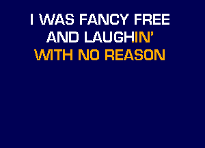 I WAS FANCY FREE
AND LAUGHIN'
WTH N0 REASON