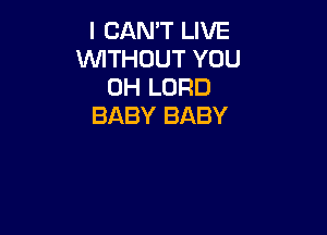 I CAN'T LIVE
WITHOUT YOU
0H LORD
BABY BABY