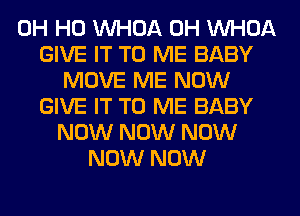 OH HO VVHOA 0H VVHOA
GIVE IT TO ME BABY
MOVE ME NOW
GIVE IT TO ME BABY
NOW NOW NOW
NOW NOW