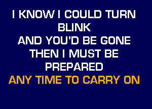 I KNOWI COULD TURN
BLINK
AND YOU'D BE GONE
THEN I MUST BE
PREPARED
ANY TIME TO CARRY 0N