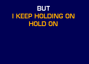 BUT
I KEEP HOLDING 0N
HOLD 0N